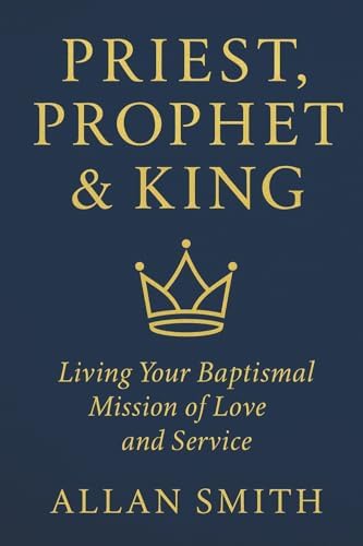 Priest, Prophet & King: Living Your Baptismal Mission of Love and Service (BOOKS WITH A MISSION — Spiritual Formation for Today’s Catholic) by Allan Smith