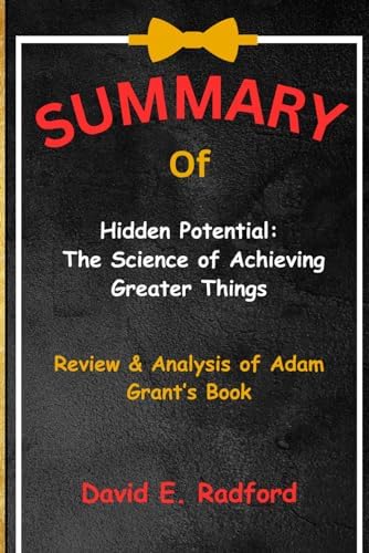 SUMMARY of Hidden Potential: The Science of Achieving Greater Things: Review & Analysis of Adam Grant’s Book by David E. Radford