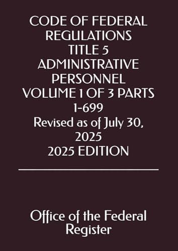 CODE OF FEDERAL REGULATIONS TITLE 5 ADMINISTRATIVE PERSONNEL VOLUME 1 OF 3 PARTS 1-699 Revised as of July 30, 2025 2025 EDITION by Office of the Federal Register