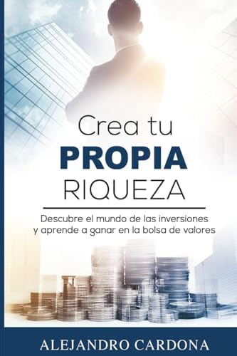 Crea tu Propia Riqueza: Descubre el mundo de las inversiones y aprende a invertir en la bolsa de valores (Spanish Edition) by Alejandro Cardona