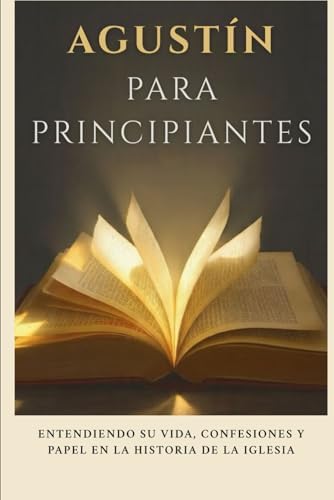 Agustín para principiantes: Entendiendo su vida, confesiones y papel en la historia de la Iglesia (Serie de Historia de la Iglesia Primitiva) (Spanish Edition) by Leo Eusebius