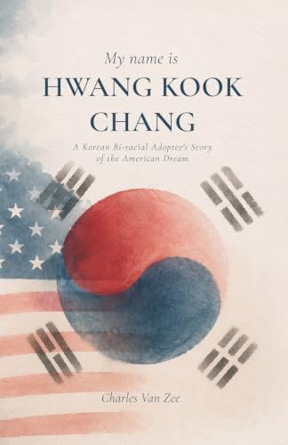 My Name is Hwang Kook Chang: A Korean Bi-racial Adoptee's Story of the American Dream by Charles Van Zee