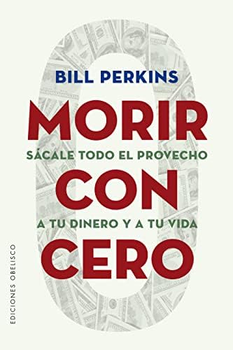 Morir con cero: Sácale todo el provecho a tu dinero y a tu vida (Spanish Edition) by Bill Perkins