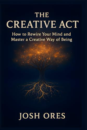 The Creative Act: How to Rewire Your Mind and Master a Creative Way of Being: A Proven System to Build Daily Habits, Overcome Creative Blocks, and Unlock Your Original Ideas by Josh Ores