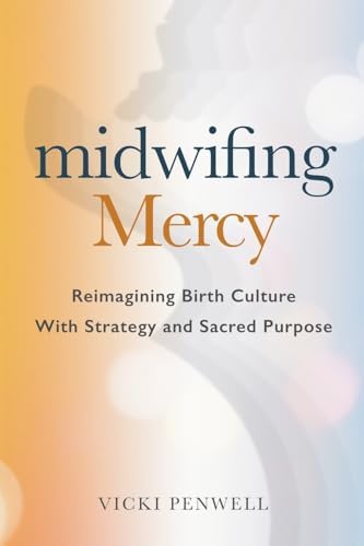 Midwifing Mercy: Reimagining Birth Culture with Strategy and Sacred Purpose by Vicki Penwell