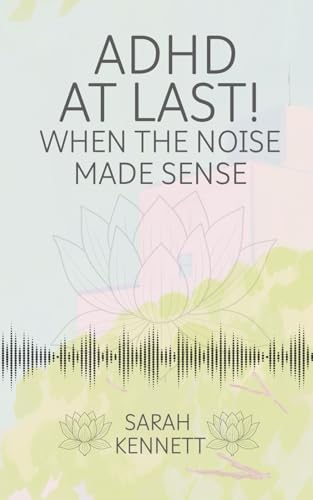 ADHD AT LAST: When the Noise Made Sense by Sarah Kennett