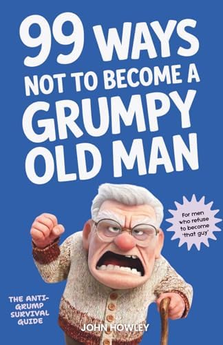 99 Ways Not to Become a Grumpy Old Man: A Funny Self-Help Book for Those Who Haven’t Given Up Yet | Gift for Men by John Howley