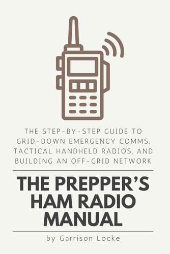 The Prepper’s Ham Radio Manual: The Step-by-Step Guide to Grid-Down Emergency Comms, Tactical Handheld Radios, and Building an Off-Grid Network by Garrison Locke