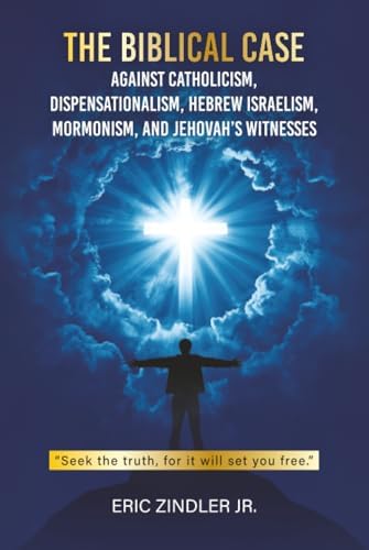 The Biblical Case against Catholicism, Dispensationalism, Hebrew Israelism, Mormonism, and Jehovah's Witnesses by Eric Zindler Jr.