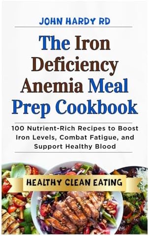 The Iron Deficiency Anemia Meal Prep Cookbook: 100 Nutrient-Rich Recipes to Boost Iron Levels, Combat Fatigue, and Support Healthy Blood by JOHN HARDY RD