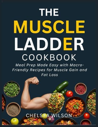 The Muscle Ladder Cookbook: Meal Prep Made Easy with Macro-Friendly Recipes for Muscle Gain and Fat Loss Inspired by Jeff Nippard by Chelsea Wilson