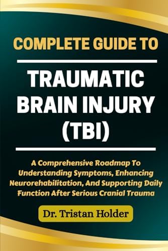 COMPLETE GUIDE TO TRAUMATIC BRAIN INJURY (TBI): A Comprehensive Roadmap To Understanding Symptoms, Enhancing Neurorehabilitation, And Supporting Daily Function After Serious Cranial Trauma by Dr. Tristan Holder