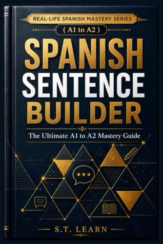 Real-Life Spanish Mastery Series : Spanish Sentence Builder: The Ultimate A1 to A2 Mastery Guide: Your Complete Step-by-Step Blueprint to Master the 45 Most Essential Grammar Structures by S.T Learn
