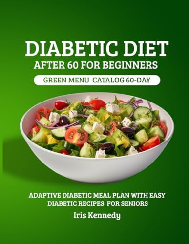 Diabetic Diet After 60 for Beginners: Green Menu Catalog: 60-Day Adaptive Diabetic Meal Plan with Simple Diabetic Recipes for Seniors by Iris Kennedy