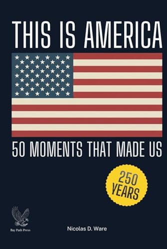 This Is America: 50 Moments That Made Us: A Patriotic History of the United States — 250 Years, 50 Defining Moments by Nicolas D. Ware