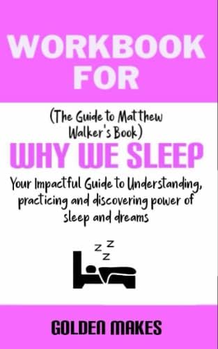 Workbook for Why We Sleep by Matthew Walker: Your Impactful Guide to Understanding, practicing and discovering power of sleep and dreams by Golden Makes