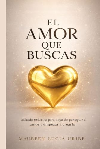 EL AMOR QUE BUSCAS: Método práctico para dejar de perseguir el amor y empezar a crearlo (Spanish Edition) by Maureen Lucía Uribe