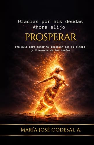 Gracias Por Mis Deudas. Ahora Elijo Prosperar: Una guía para sanar tu relación con el dinero y liberarte de tus deudas (Spanish Edition) by Maria Jose Codesal A.