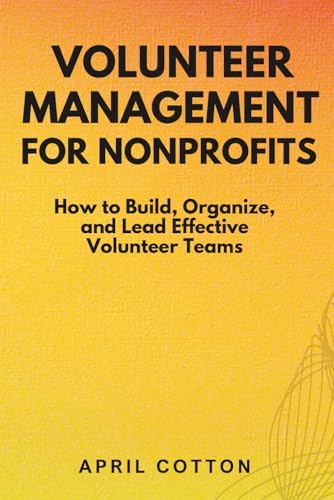 Volunteer Management for Nonprofits: How to Build, Organize, and Lead Effective Volunteer Teams by April Cotton