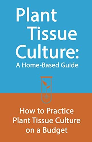Plant Tissue Culture: A Home-Based Guide: How to Practice Plant Tissue Culture on a Budget by Edward E Johnson
