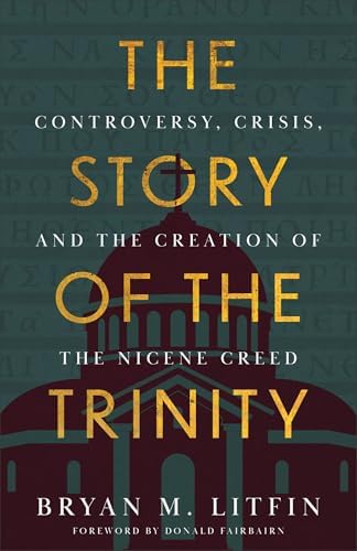 The Story of the Trinity: Controversy, Crisis, and the Creation of the Nicene Creed by Bryan M. Litfin