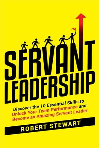 Servant Leadership: Discover the 10 Essential Skills To Unlock Your Team Performance And Become an Amazing Servant Leader by Robert Stewart