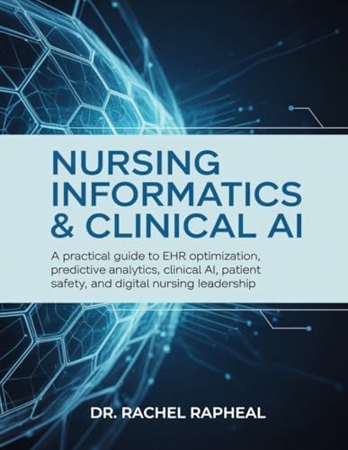 NURSING INFORMATICS & CLINICAL AI: A Practical Guide to EHR Optimization, Predictive Analytics, Clinical AI, Patient Safety, and Digital Nursing Leadership. by Dr. Rachel Rapheal