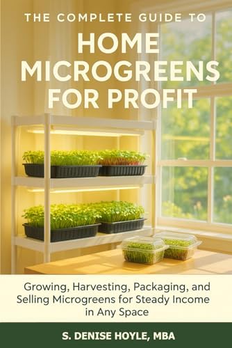 The Complete Guide to Home Microgreens for Profit: Growing, Harvesting, Packaging, and Selling Microgreens for Steady Income in Any Space by S. Denise Hoyle MBA