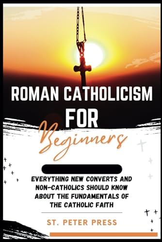 Roman Catholicism for Beginners: Everything New Converts and Non-Catholics Should Know about the Fundamentals of the Catholic Faith by St. Peter Press