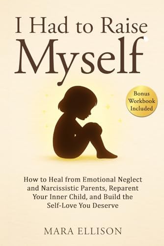 I Had to Raise Myself: How to Heal from Emotional Neglect and Narcissistic Parents, Reparent Your Inner Child, and Build the Self-Love You Deserve (The Reparenting Yourself Series) by Mara Ellison