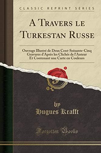 A Travers le Turkestan Russe: Ouvrage Illustré de Deux Cent-Soixante-Cinq Gravures d'Après les Clichés de l'Auteur Et Contenant une Carte en Couleurs (Classic Reprint) (French Edition) by Hugues Krafft