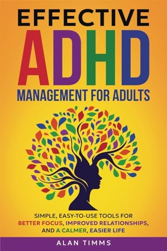 Effective ADHD Management for Adults: Simple, Easy-To-Use Tools for Better Focus, Improved Relationships, and a Calmer, Easier Life (Thriving with Adult ADHD) by Alan Timms