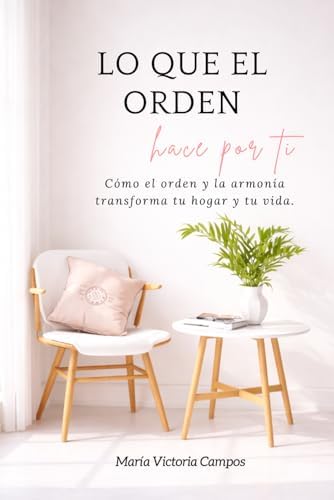 LO QUE EL ORDEN HACE POR TI: Cómo el orden y la armonía transforman tu hogar y tu vida (Spanish Edition) by María Victoria Campos