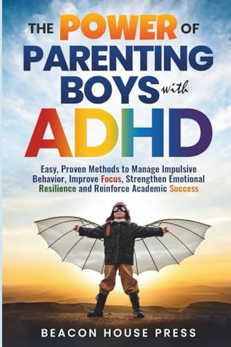 The Power of Parenting Boys with ADHD: Easy Proven Methods to Manage Impulsive Behavior, Improve Focus, Strengthen Emotional Resilience, and Reinforce Academic Success by Beacon House Press