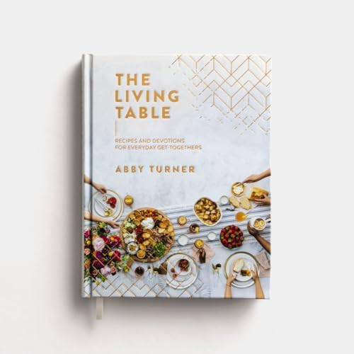 The Living Table: Recipes and Devotions for Everyday Get-Togethers (A Hospitality Cookbook with 90+ Delicious Meals, Appetizers, Snacks, and Drinks plus a Devotional for Every Occasion) by Abby Turner