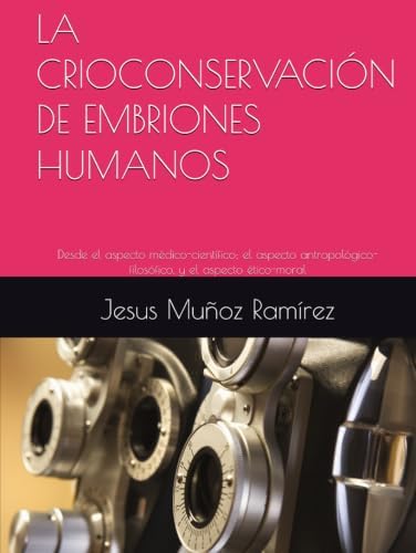 LA CRIOCONSERVACIÓN DE EMBRIONES HUMANOS: Desde el aspecto médico-científico; el aspecto antropológico-filosófico, y el aspecto ético-moral (Spanish Edition) by Jesus Muñoz Ramírez Doctor