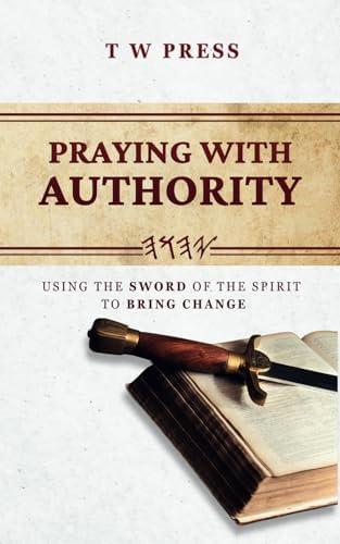 Praying With Authority: Using The Sword of The Spirit To Bring Change by T W Press