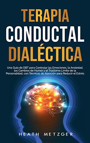 Terapia conductual dialéctica: Una guía de DBT para controlar las emociones, la ansiedad, los cambios de humor y el trastorno límite de la ... para reducir el estrés (Spanish Edition) by Heath Metzger