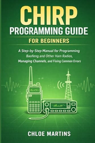 CHIRP Programming Guide for Beginners: A Step-by-Step Manual for Programming Baofeng and Other Ham Radios, Managing Channels, and Fixing Common Errors by Chloe Martins