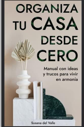 ORGANIZA TU CASA DESDE CERO: Manual con ideas y trucos para vivir en armonía; Transforma Y Organizar Tu Hogar Con Esta Guie (Spanish Edition) by Susana del Valle