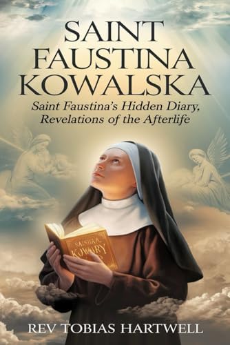 SAINT FAUSTINA KOWALSKA: Saint Faustina’s Hidden Diary, Revelations Of The Afterlife by REV TOBIAS HARTWELL