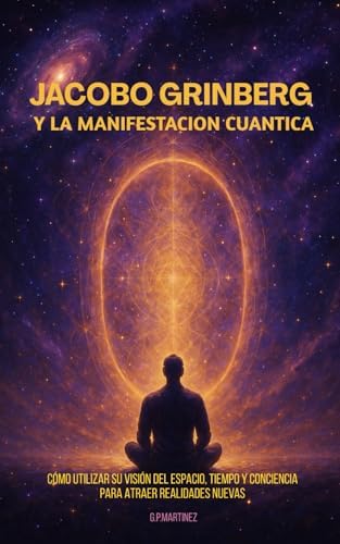 Jacobo Grinberg y la Manifestación Cuántica: Cómo utilizar su visión del espacio, tiempo y conciencia para atraer realidades nuevas (Spanish Edition) by G.P. MARTINEZ
