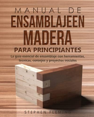 Manual de ensamblajeen madera para principiantes: La guía esencial de ensamblaje con herramientas, técnicas, consejos y proyectos iniciales (DIY Spanish) (Spanish Edition) by Stephen Fleming