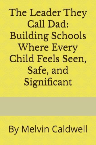 The Leader They Call Dad: Building Schools Where Every Child Feels Seen, Safe, and Significant by Dr. Melvin Caldwell