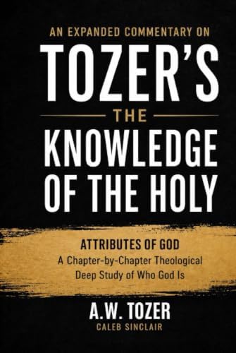 An Expanded Commentary on Tozer's The Knowledge of the Holy: The Attributes of God: A Chapter-by-Chapter Theological Deep Study of Who God Is by A.W. Tozer