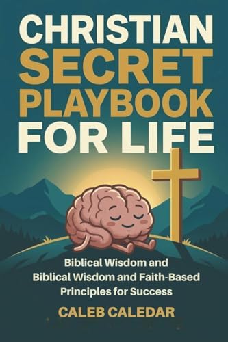 Christian Secret Playbook for Life: Biblical Wisdom and Faith-Based Principles for Success: A Teen and Young Adult’s Guide to Finding Purpose and Living a God-Centered Life by Caleb Caledar