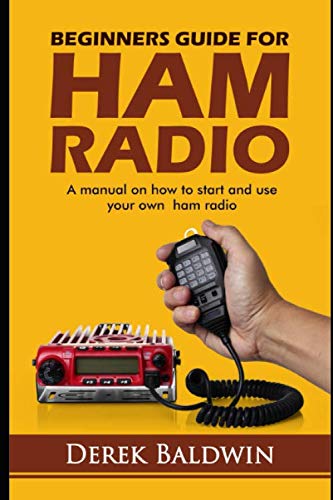 BEGINNERS GUIDE FOR HAM RADIO: A Manual On How To Start And Use Your Own Ham Radio by DEREK BALDWIN