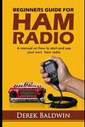 BEGINNERS GUIDE FOR HAM RADIO: A Manual On How To Start And Use Your Own Ham Radio by DEREK BALDWIN