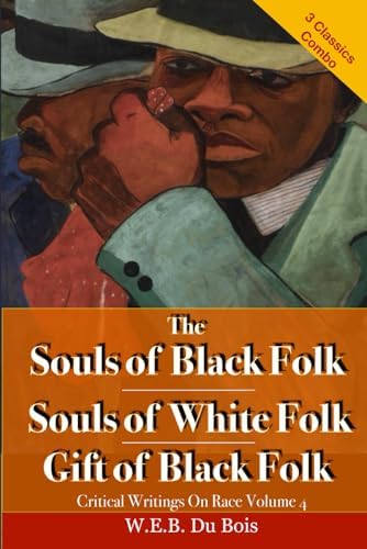 The Souls of Black Folk, The Souls of White Folk, & The Gift of Black Folk: Critical Writings On Race Volume 4; Three Classic Books in One Volume by W.E.B. Du Bois