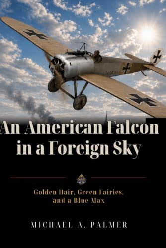 An American Falcon in a Foreign Sky: Golden Hair, Green Fairies, and a Blue Max by Michael A. Palmer